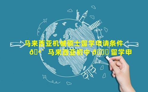 马来西亚机械硕士留学申请条件 🪴  马来西亚初中 🐟 留学申请条件及费用